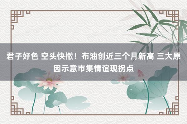 君子好色 空头快撤！布油创近三个月新高 三大原因示意市集情谊现拐点