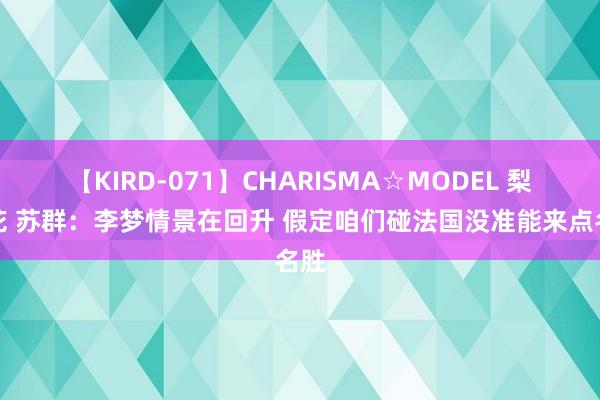 【KIRD-071】CHARISMA☆MODEL 梨々花 苏群：李梦情景在回升 假定咱们碰法国没准能来点名胜