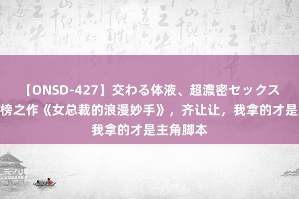 【ONSD-427】交わる体液、超濃密セックス4時間 霸榜之作《女总裁的浪漫妙手》，齐让让，我拿的才是主角脚本