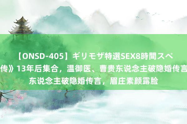 【ONSD-405】ギリモザ特選SEX8時間スペシャル 4 《甄嬛传》13年后集合，温御医、曹贵东说念主破隐婚传言，眉庄素颜露脸