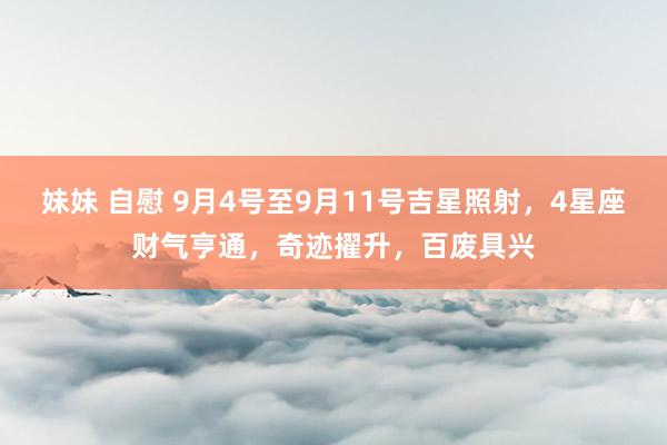 妹妹 自慰 9月4号至9月11号吉星照射，4星座财气亨通，奇迹擢升，百废具兴