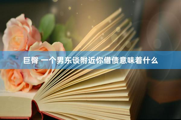 巨臀 一个男东谈附近你借债意味着什么