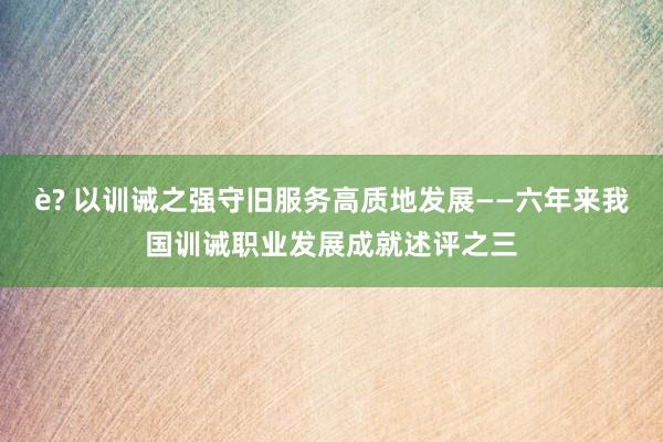 è? 以训诫之强守旧服务高质地发展——六年来我国训诫职业发展成就述评之三