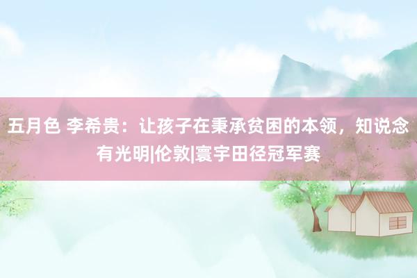 五月色 李希贵：让孩子在秉承贫困的本领，知说念有光明|伦敦|寰宇田径冠军赛