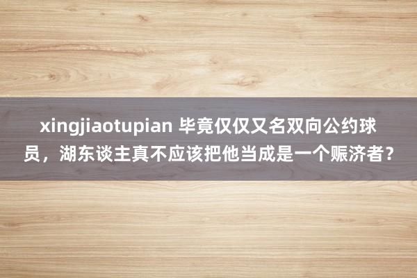 xingjiaotupian 毕竟仅仅又名双向公约球员，湖东谈主真不应该把他当成是一个赈济者？