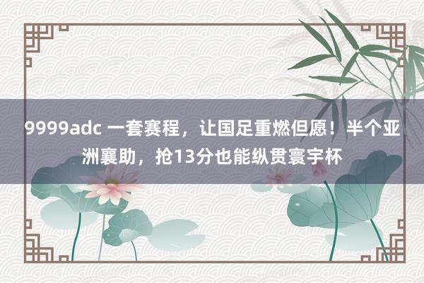 9999adc 一套赛程，让国足重燃但愿！半个亚洲襄助，抢13分也能纵贯寰宇杯