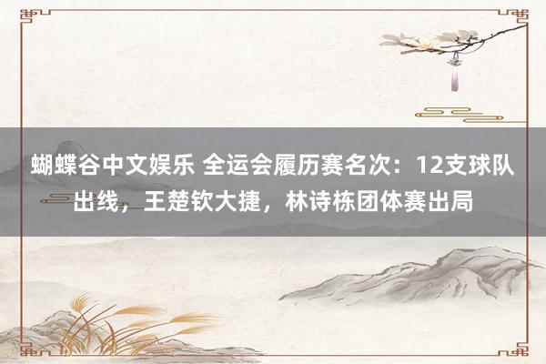 蝴蝶谷中文娱乐 全运会履历赛名次：12支球队出线，王楚钦大捷，林诗栋团体赛出局