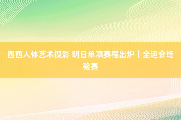 西西人体艺术摄影 明日单项赛程出炉｜全运会经验赛