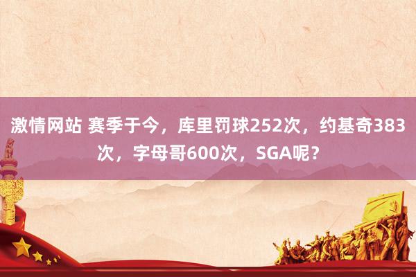激情网站 赛季于今，库里罚球252次，约基奇383次，字母哥600次，SGA呢？