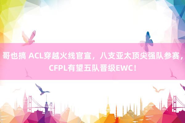 哥也搞 ACL穿越火线官宣，八支亚太顶尖强队参赛，CFPL有望五队晋级EWC！