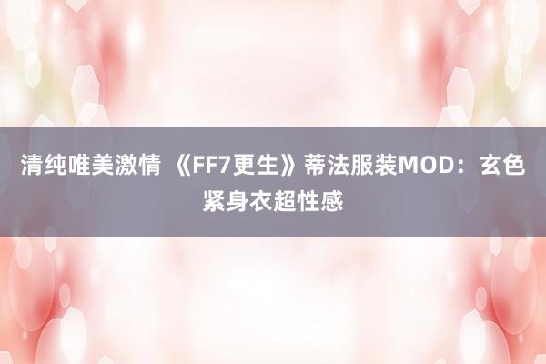 清纯唯美激情 《FF7更生》蒂法服装MOD：玄色紧身衣超性感