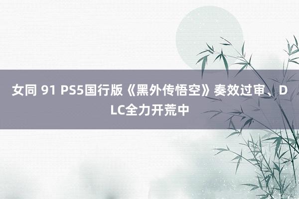女同 91 PS5国行版《黑外传悟空》奏效过审、DLC全力开荒中