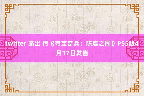 twitter 露出 传《夺宝奇兵：陈腐之圈》PS5版4月17日发售