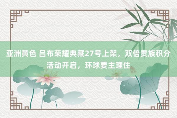 亚洲黄色 吕布荣耀典藏27号上架，双倍贵族积分活动开启，环球要主理住