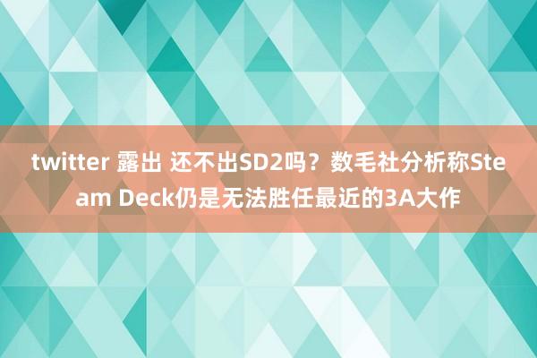 twitter 露出 还不出SD2吗？数毛社分析称Steam Deck仍是无法胜任最近的3A大作