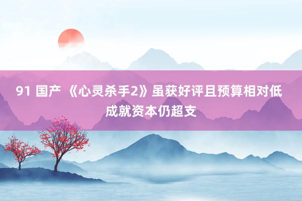 91 国产 《心灵杀手2》虽获好评且预算相对低 成就资本仍超支