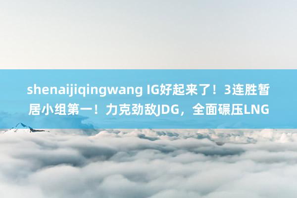 shenaijiqingwang IG好起来了！3连胜暂居小组第一！力克劲敌JDG，全面碾压LNG