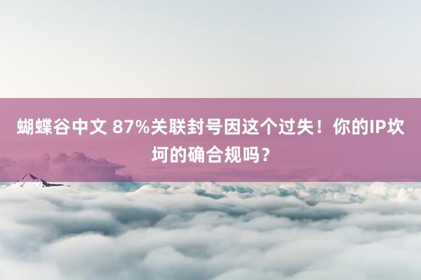 蝴蝶谷中文 87%关联封号因这个过失！你的IP坎坷的确合规吗？