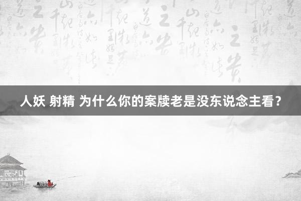 人妖 射精 为什么你的案牍老是没东说念主看？