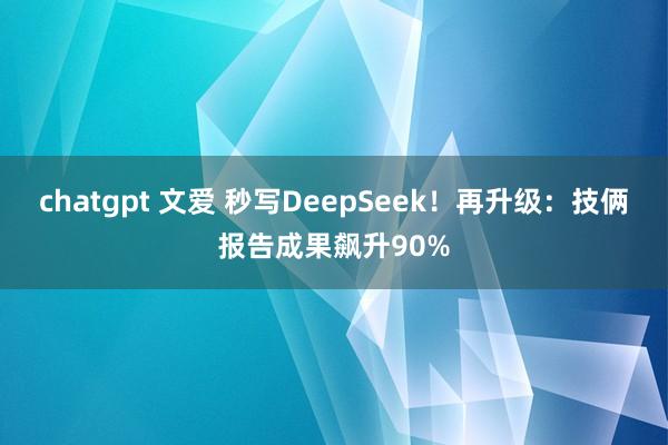 chatgpt 文爱 秒写DeepSeek！再升级：技俩报告成果飙升90%