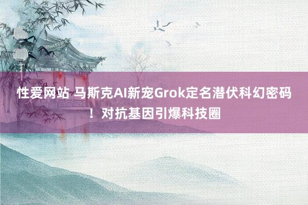 性爱网站 马斯克AI新宠Grok定名潜伏科幻密码！对抗基因引爆科技圈