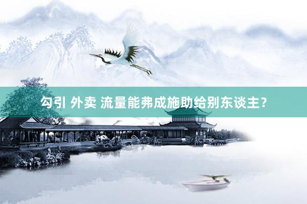 勾引 外卖 流量能弗成施助给别东谈主？