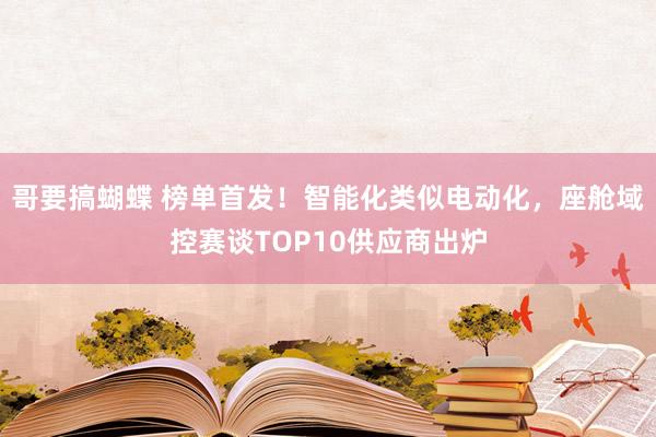 哥要搞蝴蝶 榜单首发！智能化类似电动化，座舱域控赛谈TOP10供应商出炉
