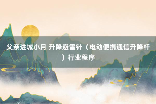 父亲进城小月 升降避雷针（电动便携通信升降杆）行业程序