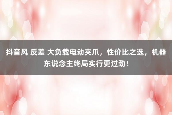 抖音风 反差 大负载电动夹爪，性价比之选，机器东说念主终局实行更过劲！