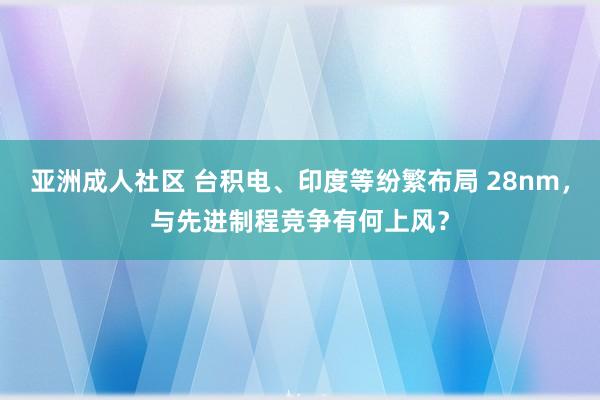 亚洲成人社区 台积电、印度等纷繁布局 28nm，与先进制程竞争有何上风？