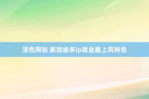 淫色网站 新加坡多ip就业器上风特色