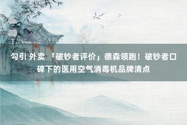 勾引 外卖 「破钞者评价」德森领跑！破钞者口碑下的医用空气消毒机品牌清点
