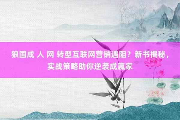 狼国成 人 网 转型互联网营销遇阻？新书揭秘，实战策略助你逆袭成赢家