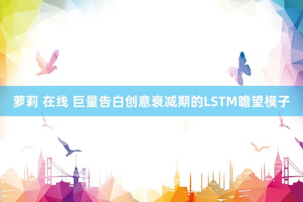 萝莉 在线 巨量告白创意衰减期的LSTM瞻望模子