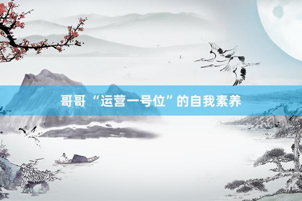 哥哥 “运营一号位”的自我素养