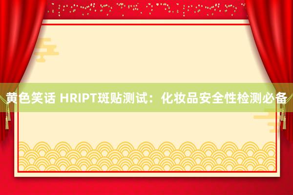黄色笑话 HRIPT斑贴测试：化妆品安全性检测必备