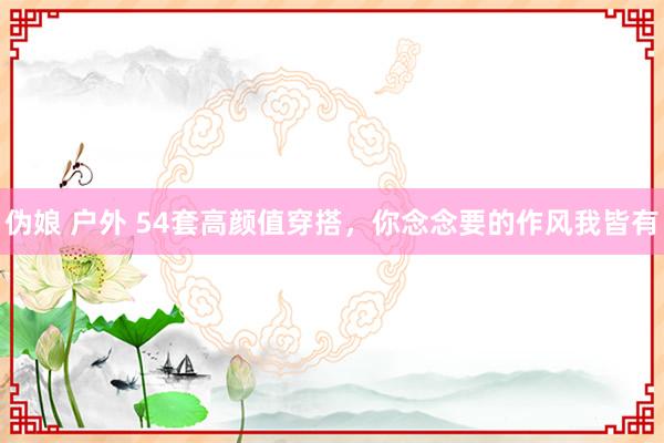 伪娘 户外 54套高颜值穿搭，你念念要的作风我皆有