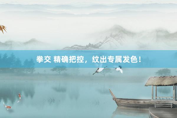 拳交 精确把控，纹出专属发色！