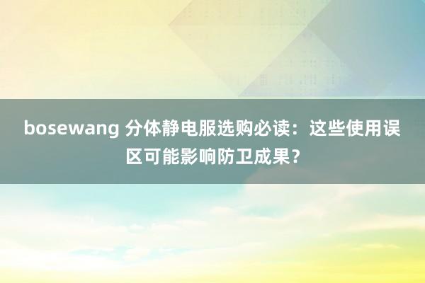 bosewang 分体静电服选购必读：这些使用误区可能影响防卫成果？
