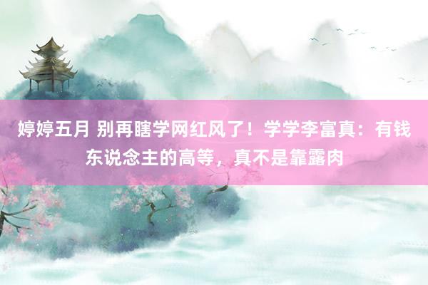 婷婷五月 别再瞎学网红风了！学学李富真：有钱东说念主的高等，真不是靠露肉