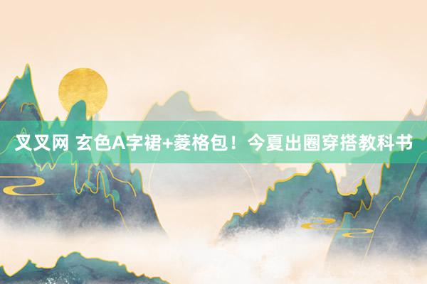叉叉网 玄色A字裙+菱格包！今夏出圈穿搭教科书