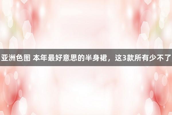 亚洲色图 本年最好意思的半身裙，这3款所有少不了