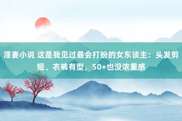 淫妻小说 这是我见过最会打扮的女东谈主：头发剪短、衣裤有型，50+也没浓重感