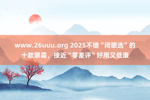 www.26uuu.org 2025不错“闭眼选”的十款眼霜，接近“零差评”好用又低廉