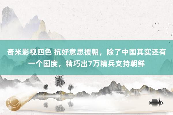 奇米影视四色 抗好意思援朝，除了中国其实还有一个国度，精巧出7万精兵支持朝鲜