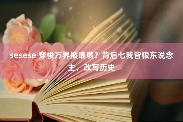 sesese 穿梭万界被嘲弱？背后七我皆狠东说念主，改写历史