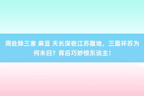 周处除三害 麻豆 天长深嵌江苏腹地，三面环苏为何未归？背后巧妙惊东谈主！