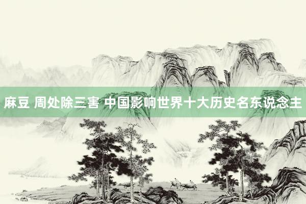 麻豆 周处除三害 中国影响世界十大历史名东说念主