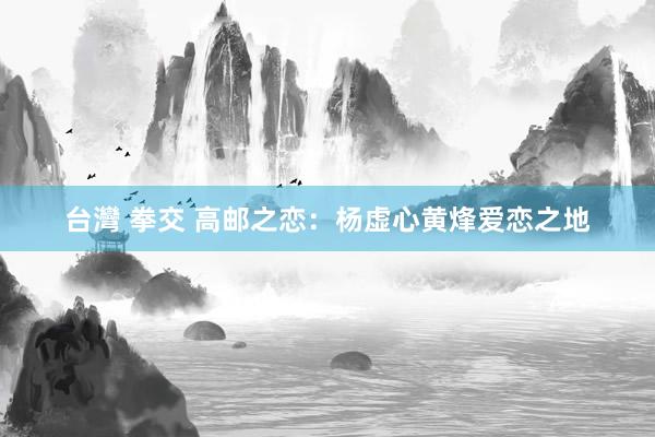 台灣 拳交 高邮之恋：杨虚心黄烽爱恋之地