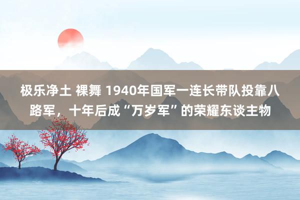 极乐净土 裸舞 1940年国军一连长带队投靠八路军，十年后成“万岁军”的荣耀东谈主物